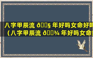 八字甲辰流 🐧 年好吗女命好吗（八字甲辰流 🌾 年好吗女命好吗婚姻如何）